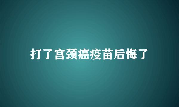 打了宫颈癌疫苗后悔了