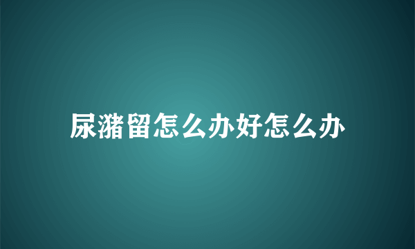 尿潴留怎么办好怎么办