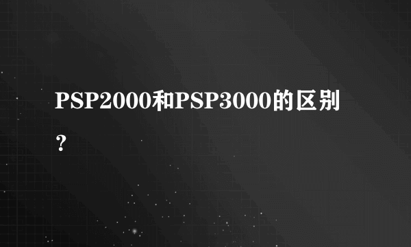 PSP2000和PSP3000的区别？