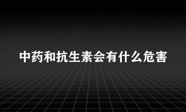 中药和抗生素会有什么危害