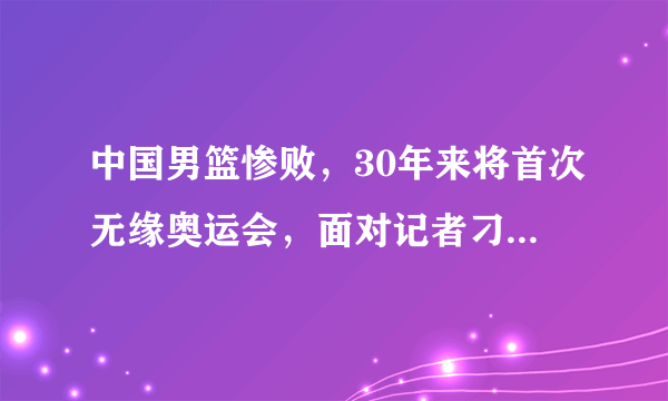 中国男篮惨败，30年来将首次无缘奥运会，面对记者刁难，姚明一个字回应，你怎么看？