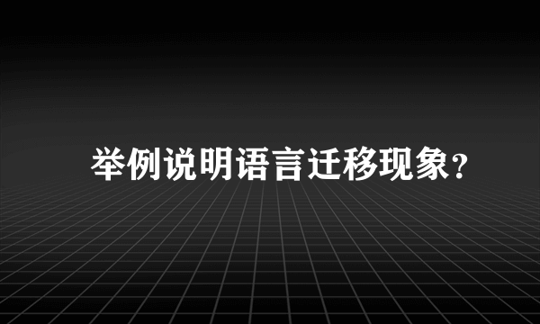 ‏举例说明语言迁移现象？