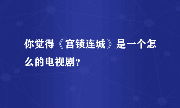 你觉得《宫锁连城》是一个怎么的电视剧？