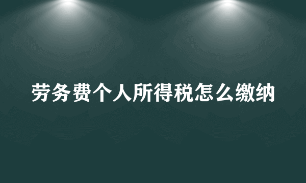 劳务费个人所得税怎么缴纳