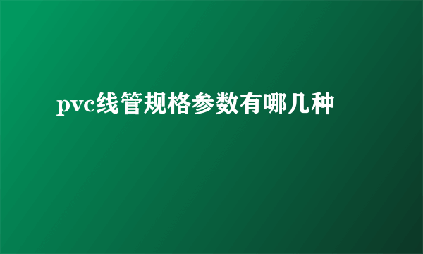 pvc线管规格参数有哪几种