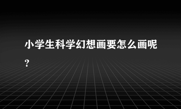 小学生科学幻想画要怎么画呢？