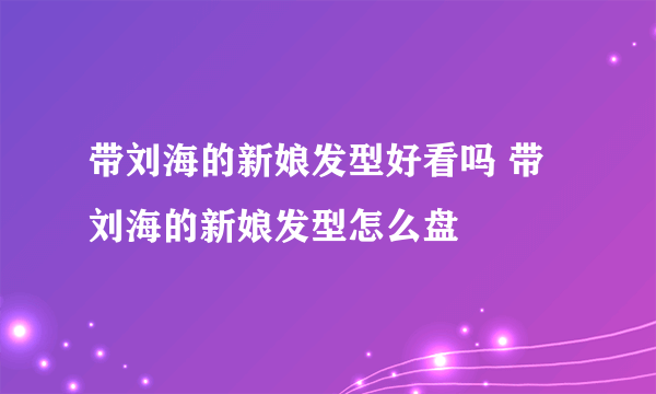 带刘海的新娘发型好看吗 带刘海的新娘发型怎么盘