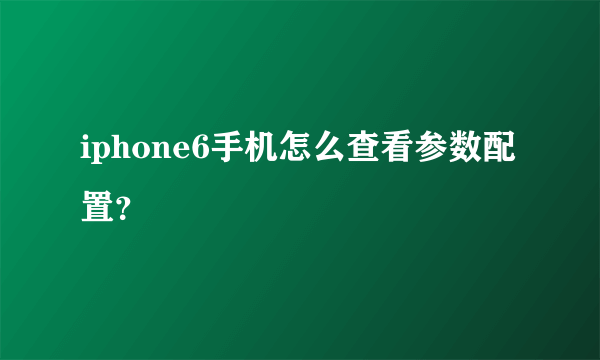 iphone6手机怎么查看参数配置？