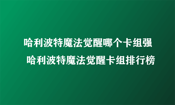 哈利波特魔法觉醒哪个卡组强 哈利波特魔法觉醒卡组排行榜