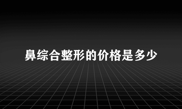 鼻综合整形的价格是多少