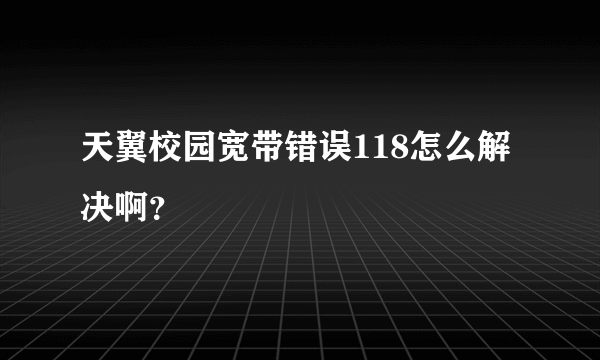 天翼校园宽带错误118怎么解决啊？