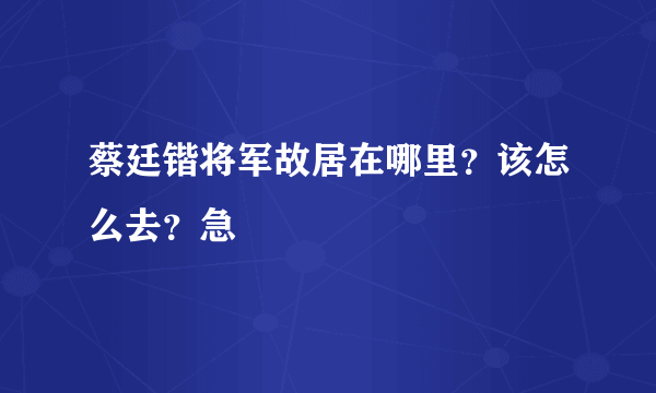 蔡廷锴将军故居在哪里？该怎么去？急