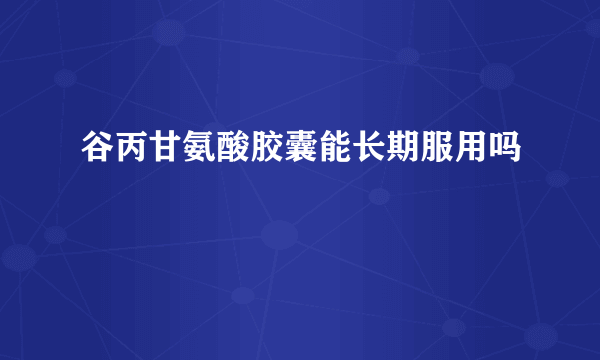 谷丙甘氨酸胶囊能长期服用吗