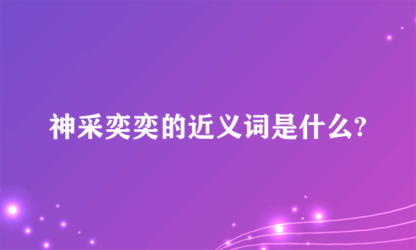 神采奕奕的近义词是什么?