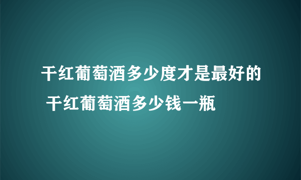 干红葡萄酒多少度才是最好的 干红葡萄酒多少钱一瓶