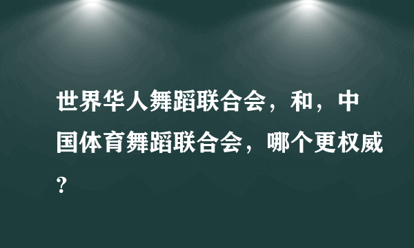 世界华人舞蹈联合会，和，中国体育舞蹈联合会，哪个更权威？