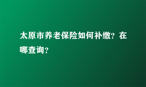 太原市养老保险如何补缴？在哪查询？