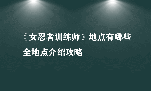 《女忍者训练师》地点有哪些 全地点介绍攻略