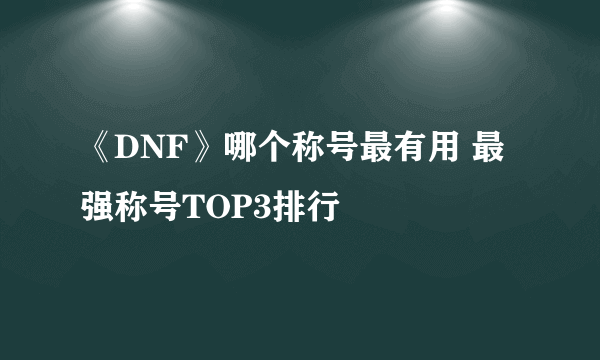 《DNF》哪个称号最有用 最强称号TOP3排行