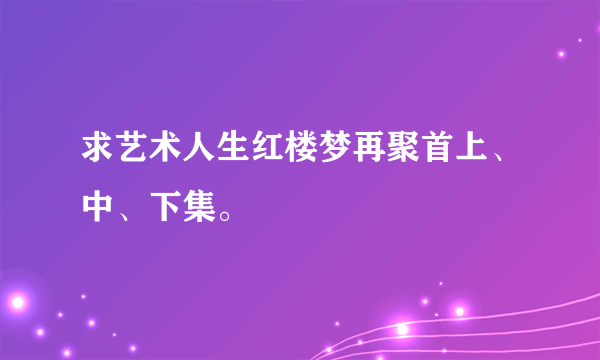 求艺术人生红楼梦再聚首上、中、下集。