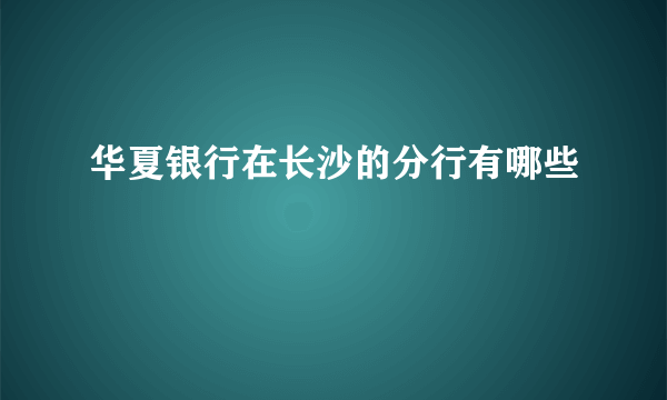 华夏银行在长沙的分行有哪些