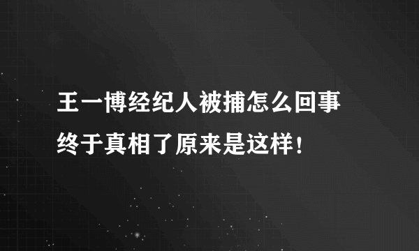 王一博经纪人被捕怎么回事 终于真相了原来是这样！