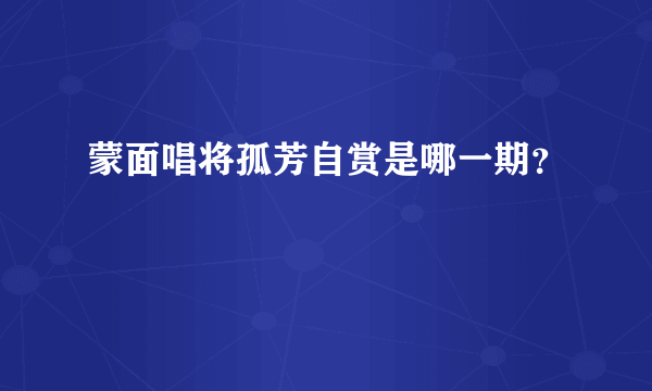 蒙面唱将孤芳自赏是哪一期？