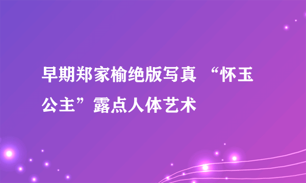 早期郑家榆绝版写真 “怀玉公主”露点人体艺术