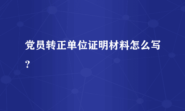 党员转正单位证明材料怎么写？