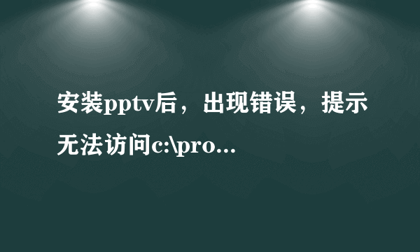 安装pptv后，出现错误，提示无法访问c:\program files\common files\pplivenetwork\ppap.exe,现在每次开机