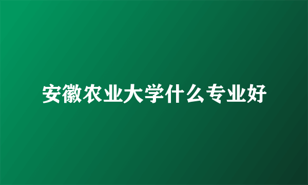 安徽农业大学什么专业好