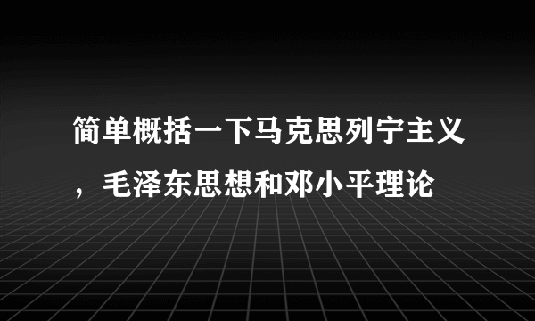 简单概括一下马克思列宁主义，毛泽东思想和邓小平理论