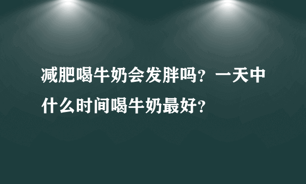 减肥喝牛奶会发胖吗？一天中什么时间喝牛奶最好？