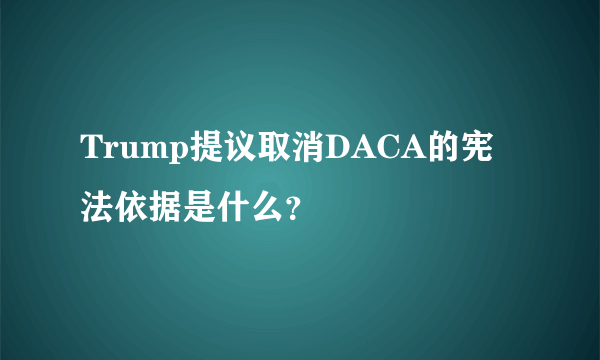 Trump提议取消DACA的宪法依据是什么？