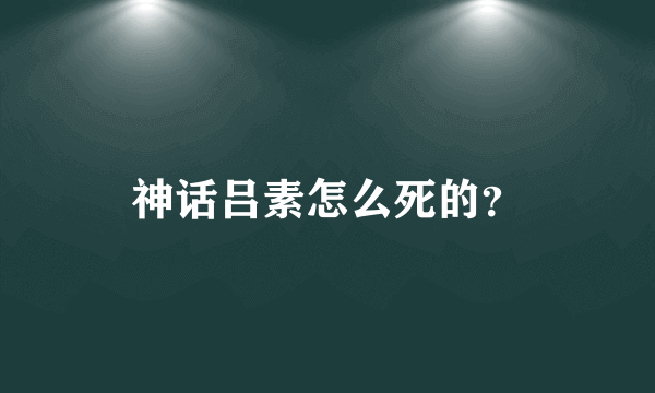 神话吕素怎么死的？