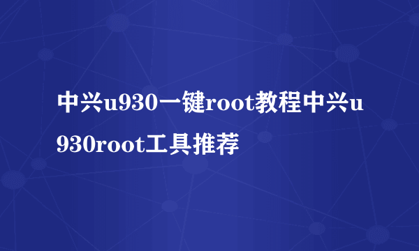 中兴u930一键root教程中兴u930root工具推荐