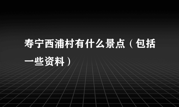 寿宁西浦村有什么景点（包括一些资料）