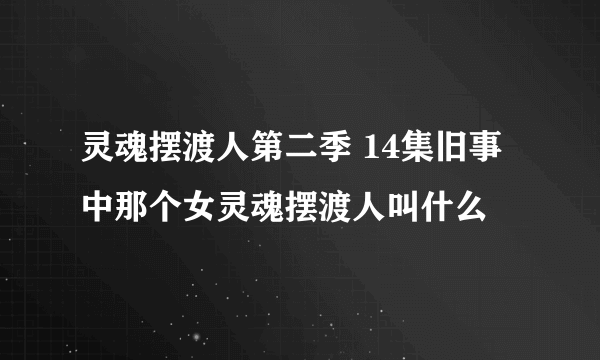 灵魂摆渡人第二季 14集旧事中那个女灵魂摆渡人叫什么