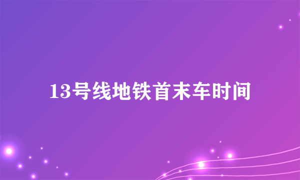 13号线地铁首末车时间