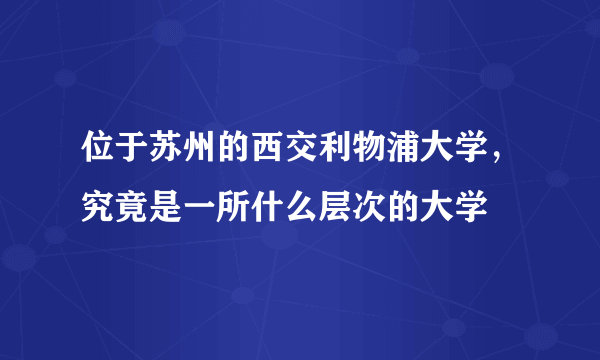 位于苏州的西交利物浦大学，究竟是一所什么层次的大学