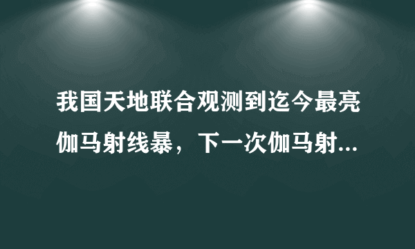 我国天地联合观测到迄今最亮伽马射线暴，下一次伽马射线暴在什么时间