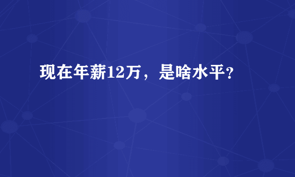 现在年薪12万，是啥水平？