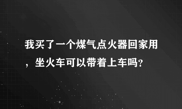 我买了一个煤气点火器回家用，坐火车可以带着上车吗？