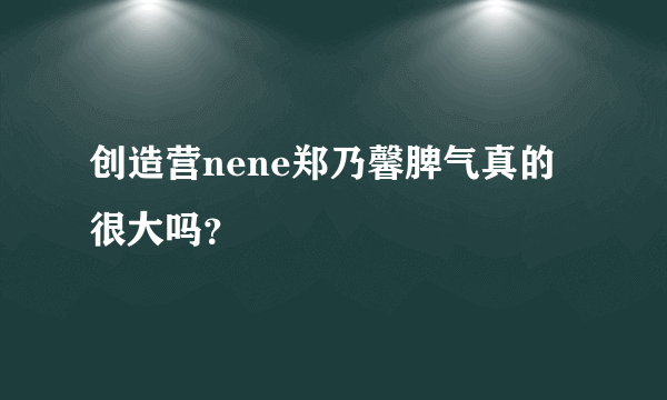 创造营nene郑乃馨脾气真的很大吗？