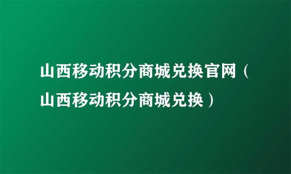 山西移动积分商城兑换官网（山西移动积分商城兑换）