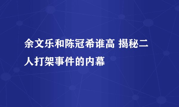 余文乐和陈冠希谁高 揭秘二人打架事件的内幕