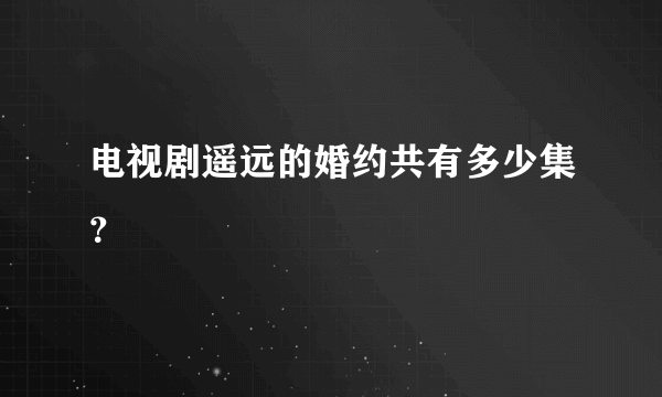 电视剧遥远的婚约共有多少集？