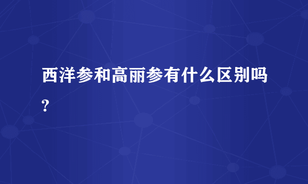 西洋参和高丽参有什么区别吗?