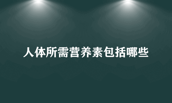 人体所需营养素包括哪些