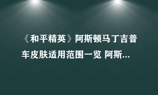 《和平精英》阿斯顿马丁吉普车皮肤适用范围一览 阿斯顿马丁吉普车皮肤通用吗